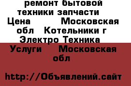 ремонт бытовой техники запчасти  › Цена ­ 500 - Московская обл., Котельники г. Электро-Техника » Услуги   . Московская обл.